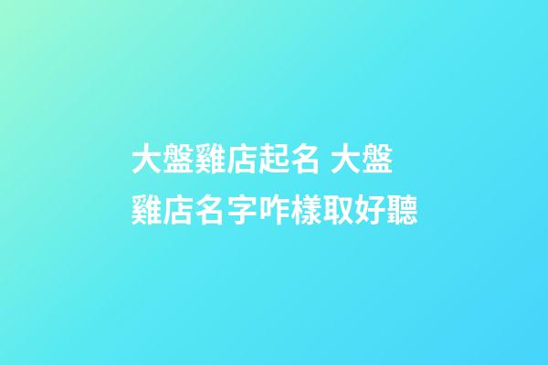 大盤雞店起名 大盤雞店名字咋樣取好聽-第1張-店鋪起名-玄機派